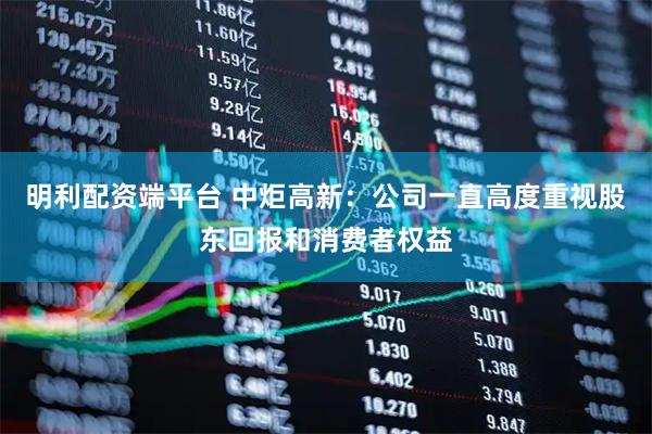 明利配资端平台 中炬高新：公司一直高度重视股东回报和消费者权益