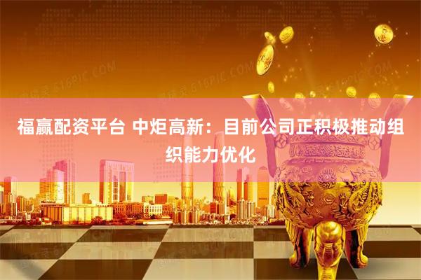 福赢配资平台 中炬高新：目前公司正积极推动组织能力优化