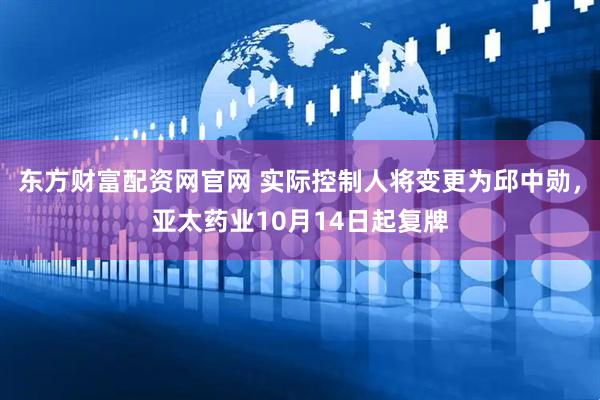 东方财富配资网官网 实际控制人将变更为邱中勋，亚太药业10月14日起复牌