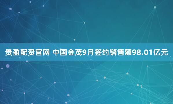 贵盈配资官网 中国金茂9月签约销售额98.01亿元