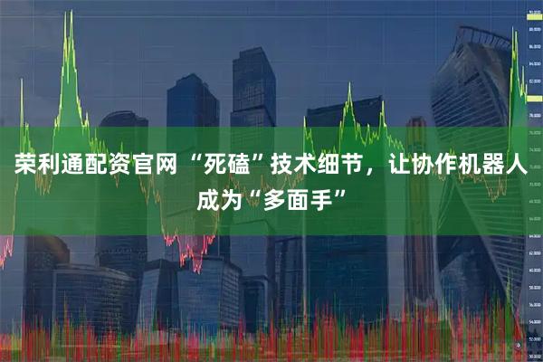 荣利通配资官网 “死磕”技术细节，让协作机器人成为“多面手”