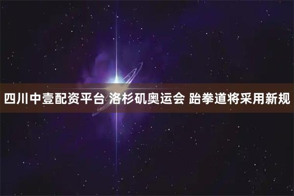 四川中壹配资平台 洛杉矶奥运会 跆拳道将采用新规