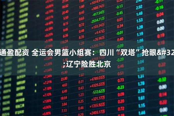 通盈配资 全运会男篮小组赛：四川“双塔”抢眼 辽宁险胜北京