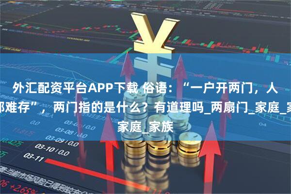 外汇配资平台APP下载 俗语：“一户开两门，人财都难存”，两门指的是什么？有道理吗_两扇门_家庭_家族