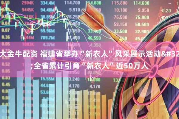 大金牛配资 福建省举办“新农人”风采展示活动&#32;全省累计引育“新农人”近50万人