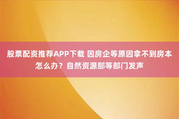 股票配资推荐APP下载 因房企等原因拿不到房本怎么办？自然资源部等部门发声