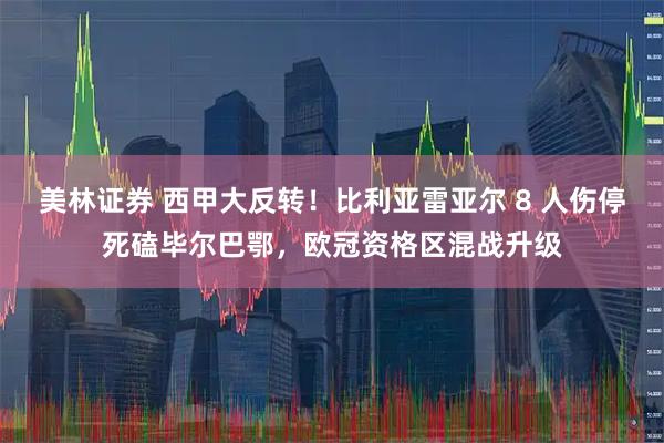 美林证券 西甲大反转！比利亚雷亚尔 8 人伤停死磕毕尔巴鄂，欧冠资格区混战升级