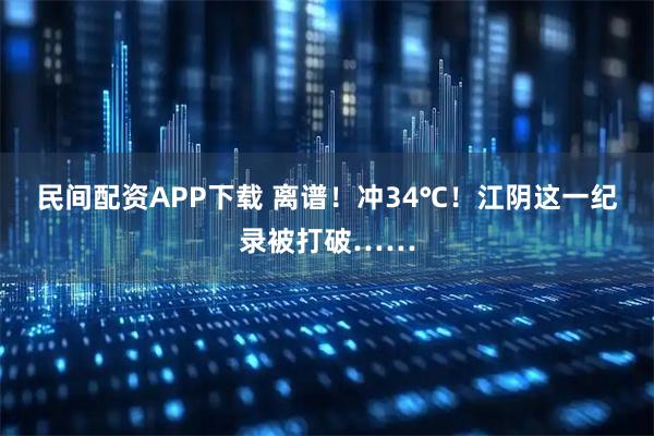 民间配资APP下载 离谱！冲34℃！江阴这一纪录被打破……