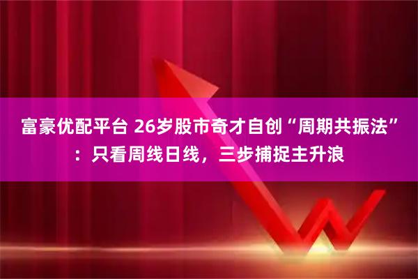 富豪优配平台 26岁股市奇才自创“周期共振法”：只看周线日线，三步捕捉主升浪