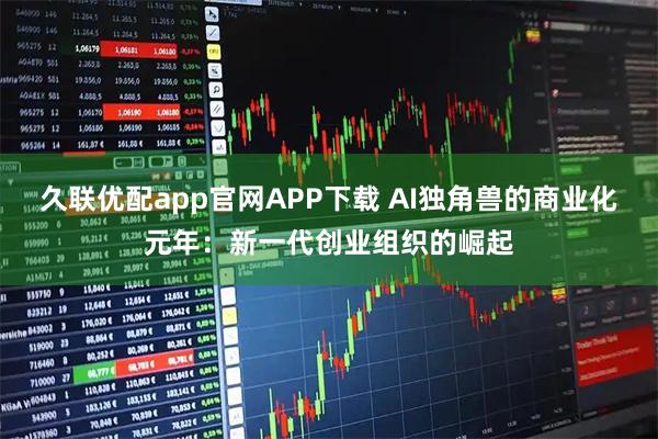 久联优配app官网APP下载 AI独角兽的商业化元年：新一代创业组织的崛起