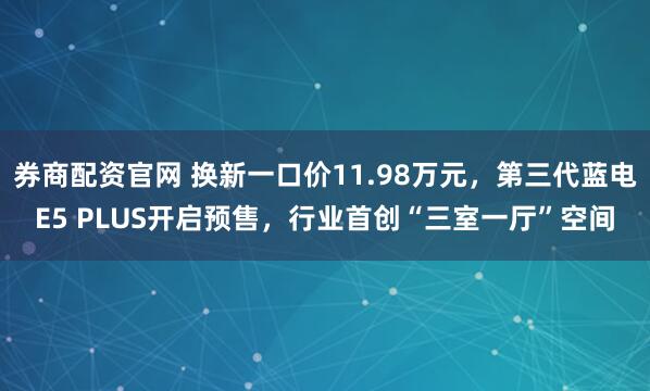 券商配资官网 换新一口价11.98万元，第三代蓝电E5 PLUS开启预售，行业首创“三室一厅”空间