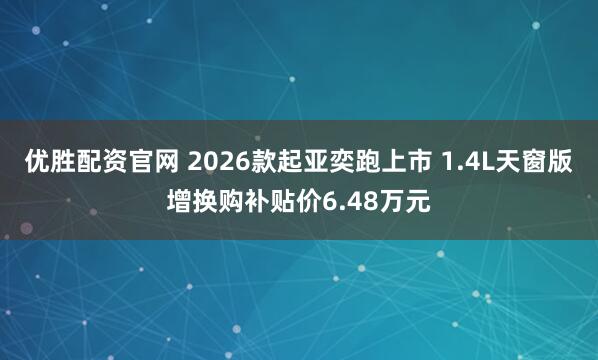 优胜配资官网 2026款起亚奕跑上市 1.4L天窗版增换购补贴价6.48万元