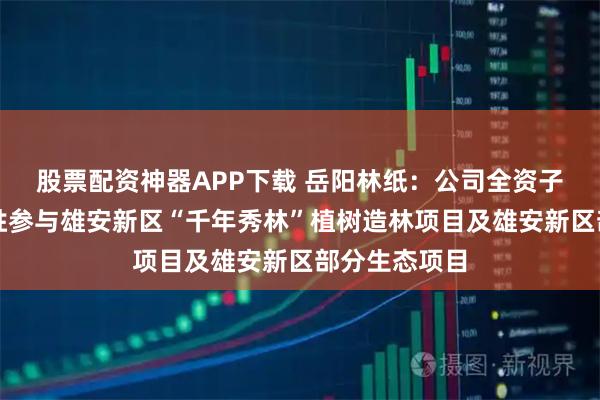 股票配资神器APP下载 岳阳林纸：公司全资子公司诚通凯胜参与雄安新区“千年秀林”植树造林项目及雄安新区部分生态项目