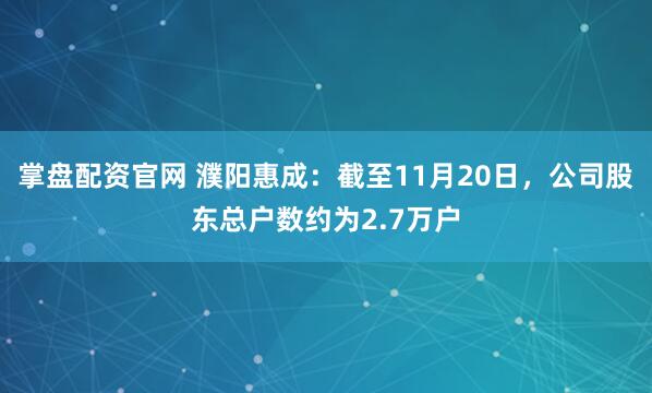 掌盘配资官网 濮阳惠成：截至11月20日，公司股东总户数约为2.7万户