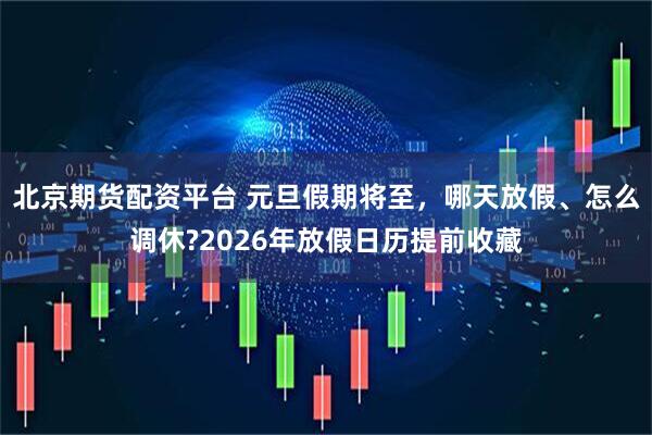 北京期货配资平台 元旦假期将至，哪天放假、怎么调休?2026年放假日历提前收藏