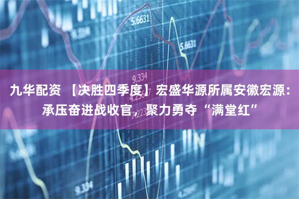 九华配资 【决胜四季度】宏盛华源所属安徽宏源：承压奋进战收官，聚力勇夺 “满堂红”