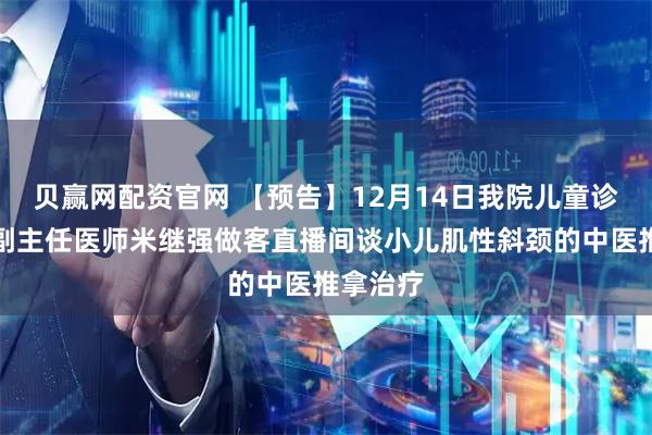 贝赢网配资官网 【预告】12月14日我院儿童诊疗中心副主任医师米继强做客直播间谈小儿肌性斜颈的中医推拿治疗