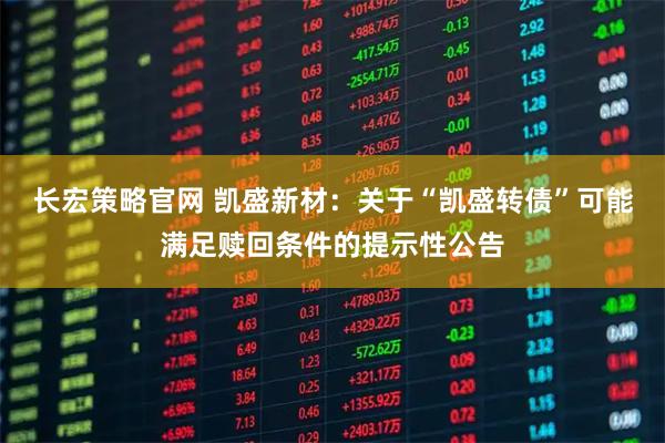 长宏策略官网 凯盛新材：关于“凯盛转债”可能满足赎回条件的提示性公告