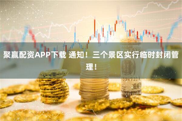 聚赢配资APP下载 通知！三个景区实行临时封闭管理！