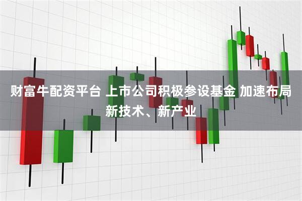 财富牛配资平台 上市公司积极参设基金 加速布局新技术、新产业
