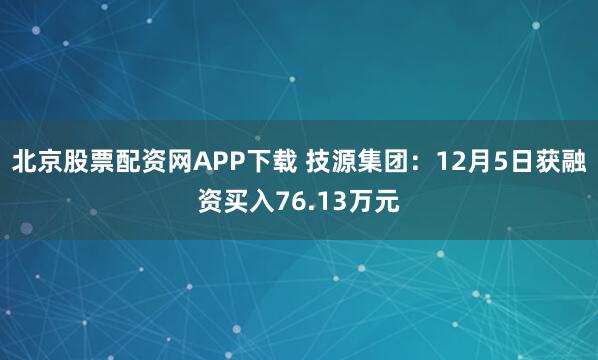 北京股票配资网APP下载 技源集团：12月5日获融资买入76.13万元