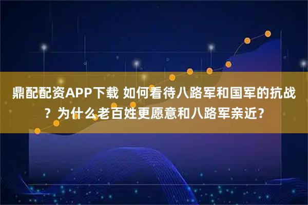 鼎配配资APP下载 如何看待八路军和国军的抗战？为什么老百姓更愿意和八路军亲近？