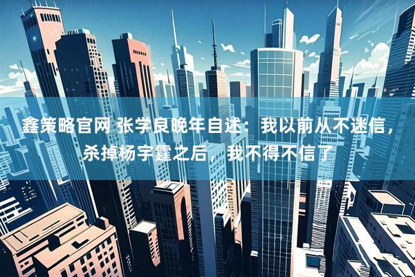 鑫策略官网 张学良晚年自述：我以前从不迷信，杀掉杨宇霆之后，我不得不信了