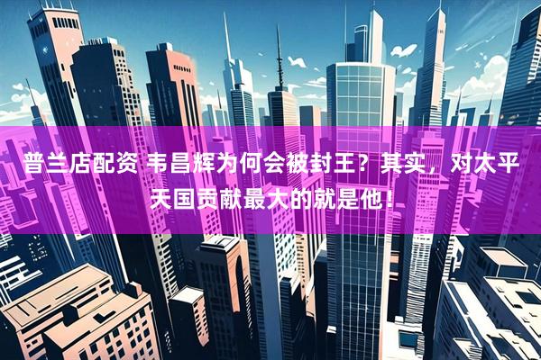 普兰店配资 韦昌辉为何会被封王？其实，对太平天国贡献最大的就是他！