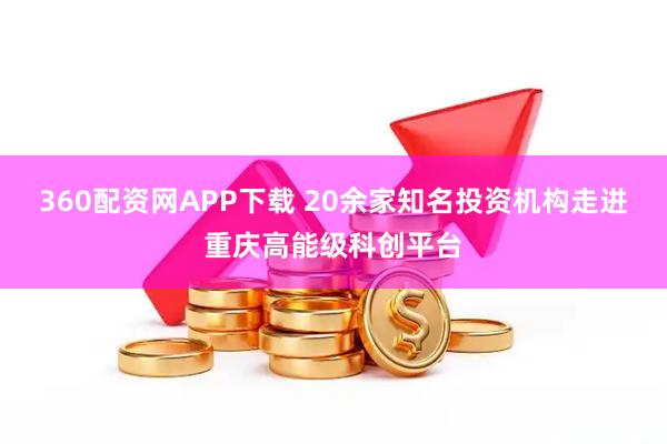 360配资网APP下载 20余家知名投资机构走进重庆高能级科创平台