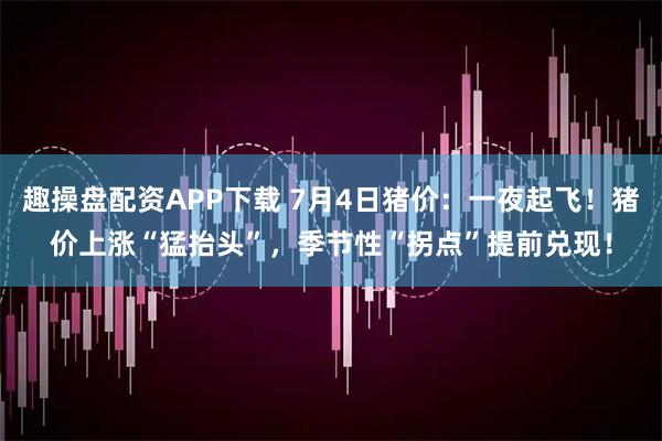 趣操盘配资APP下载 7月4日猪价：一夜起飞！猪价上涨“猛抬头”，季节性“拐点”提前兑现！